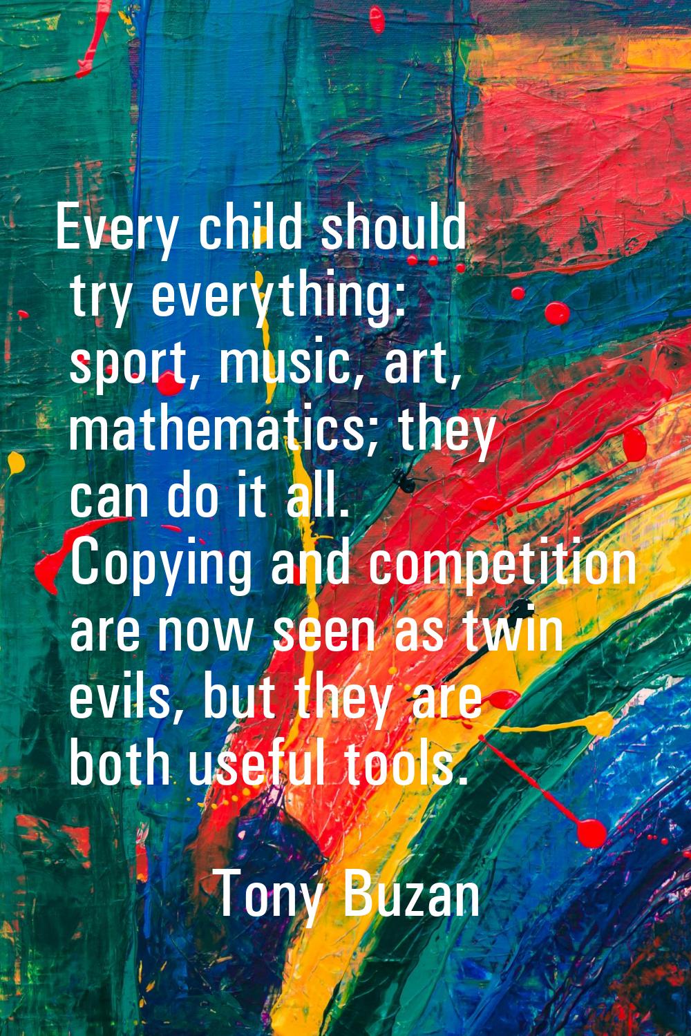 Every child should try everything: sport, music, art, mathematics; they can do it all. Copying and 