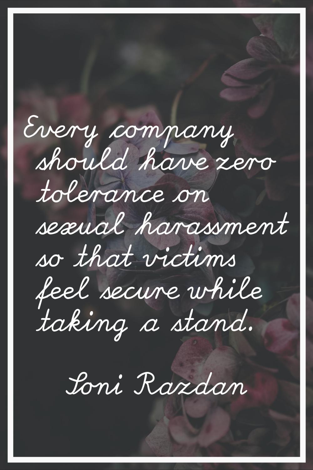 Every company should have zero tolerance on sexual harassment so that victims feel secure while tak
