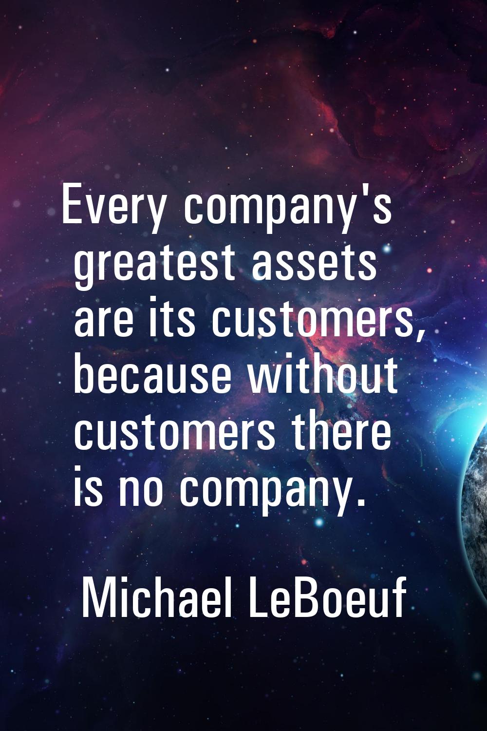 Every company's greatest assets are its customers, because without customers there is no company.