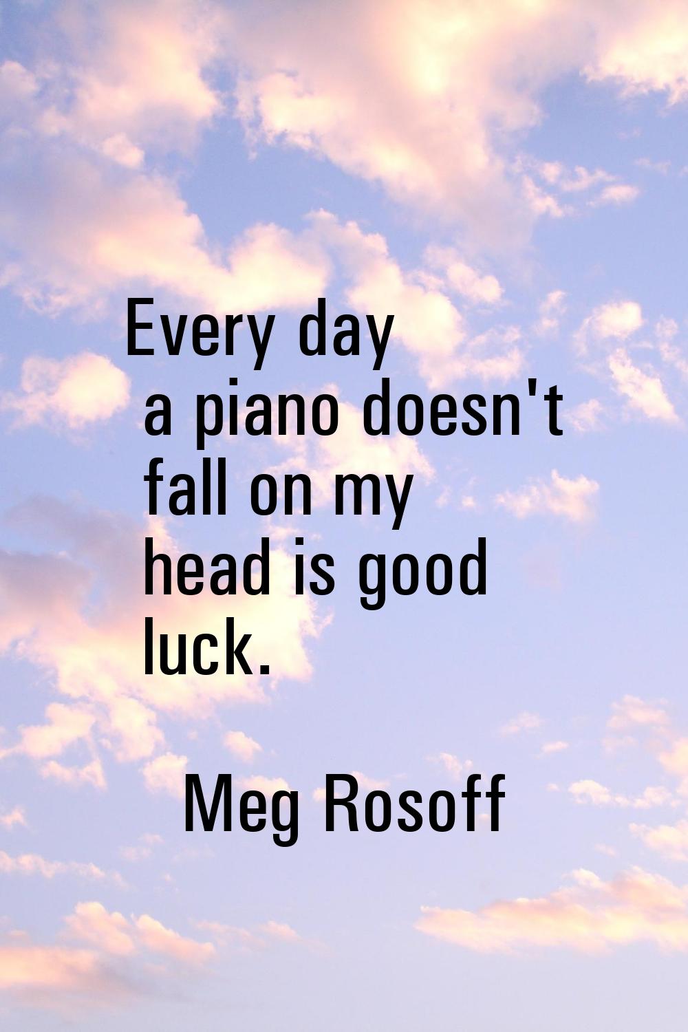 Every day a piano doesn't fall on my head is good luck.
