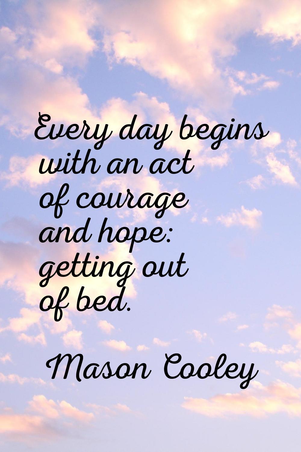 Every day begins with an act of courage and hope: getting out of bed.