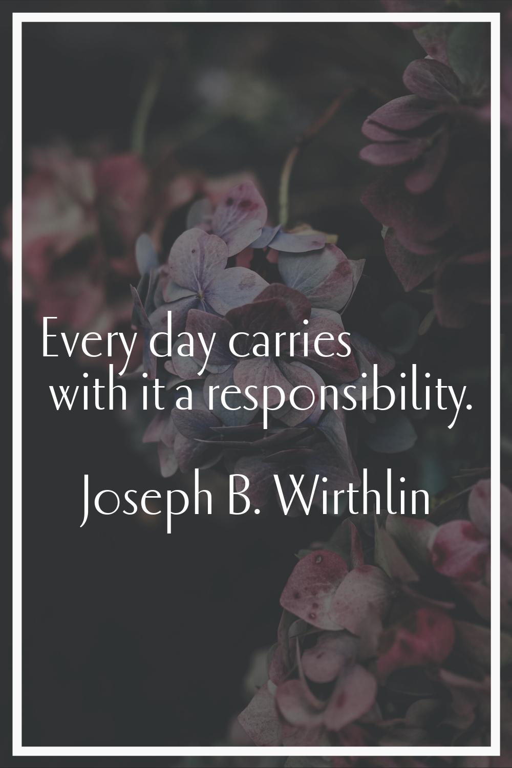 Every day carries with it a responsibility.