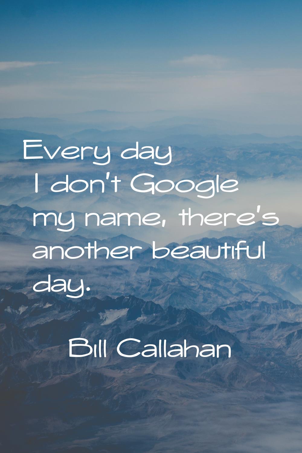 Every day I don't Google my name, there's another beautiful day.
