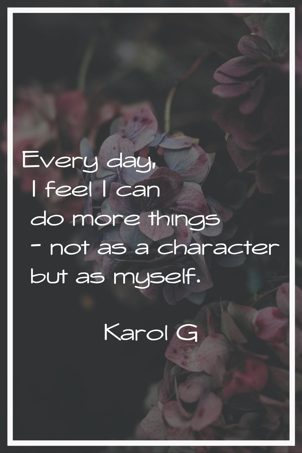Every day, I feel I can do more things - not as a character but as myself.