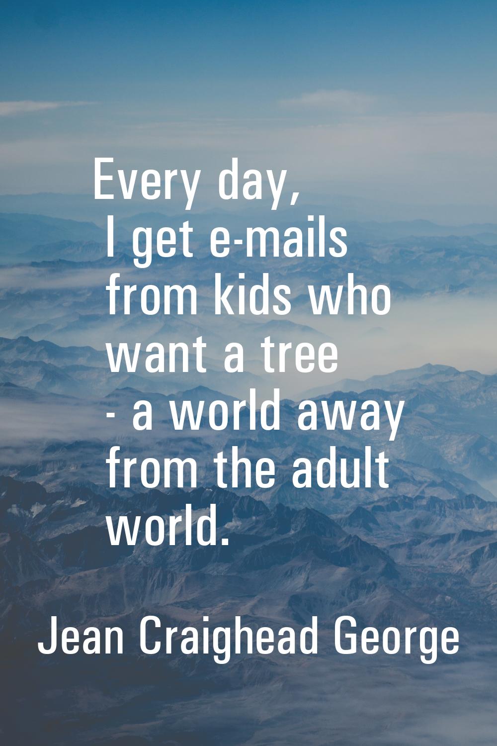 Every day, I get e-mails from kids who want a tree - a world away from the adult world.