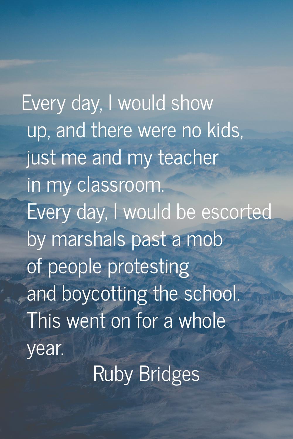 Every day, I would show up, and there were no kids, just me and my teacher in my classroom. Every d
