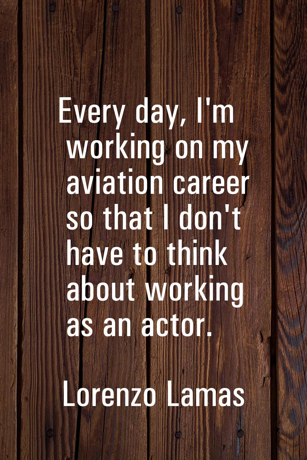 Every day, I'm working on my aviation career so that I don't have to think about working as an acto
