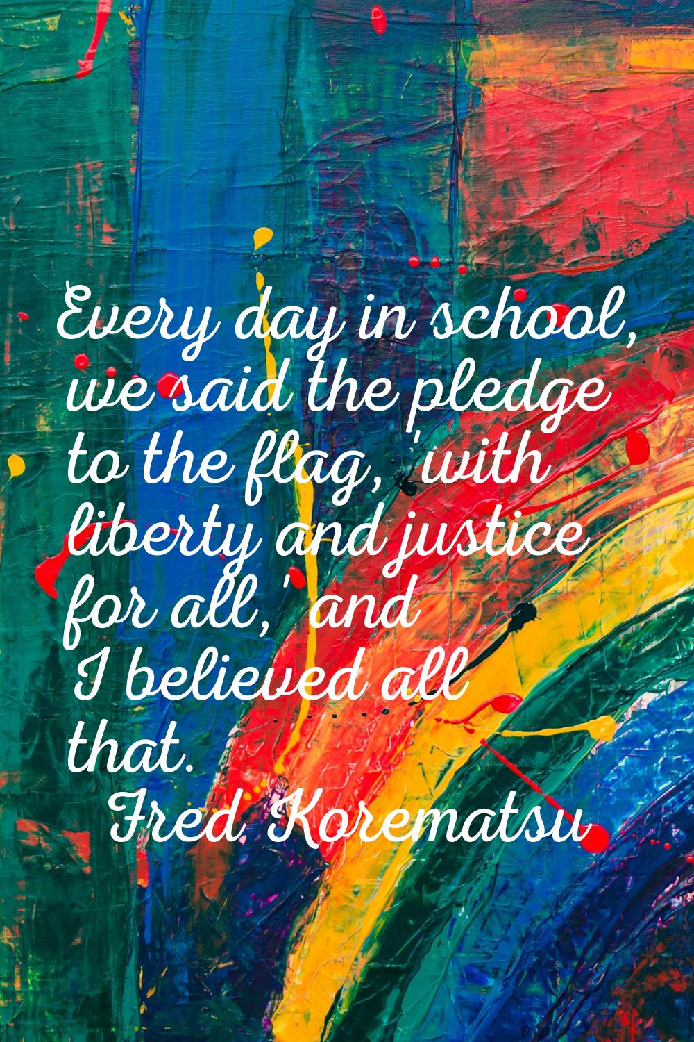 Every day in school, we said the pledge to the flag, 'with liberty and justice for all,' and I beli