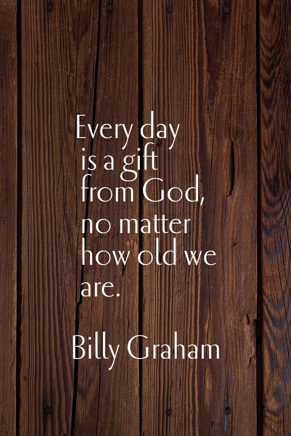 Every day is a gift from God, no matter how old we are.