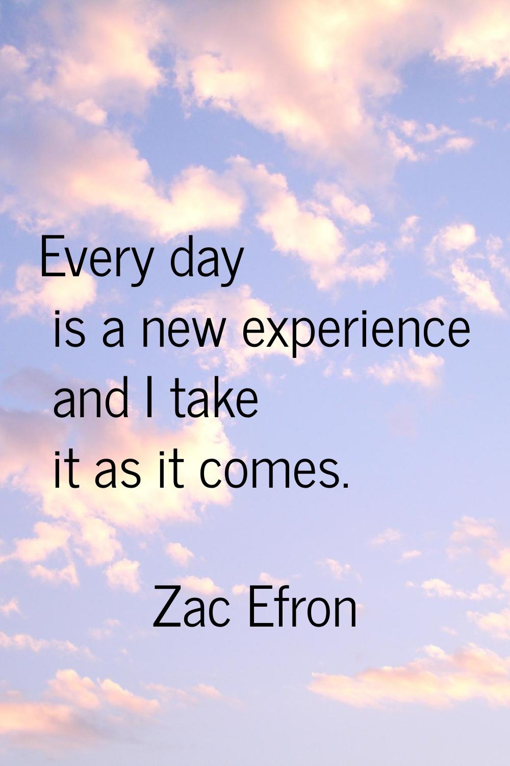 Every day is a new experience and I take it as it comes.