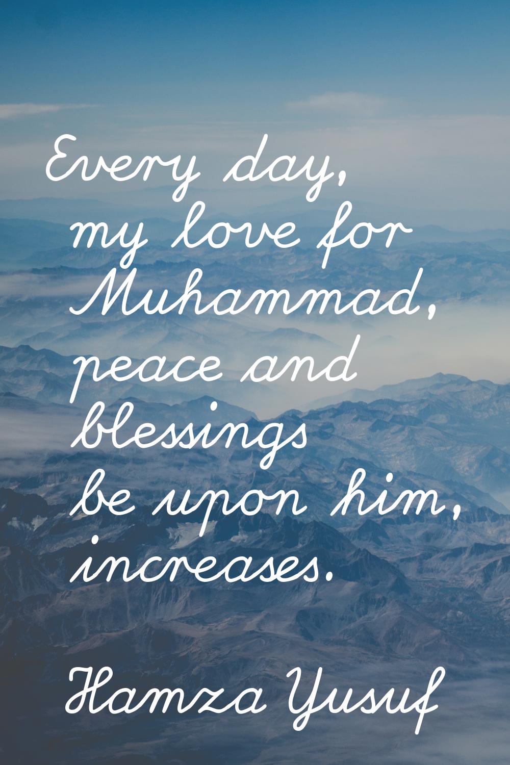 Every day, my love for Muhammad, peace and blessings be upon him, increases.