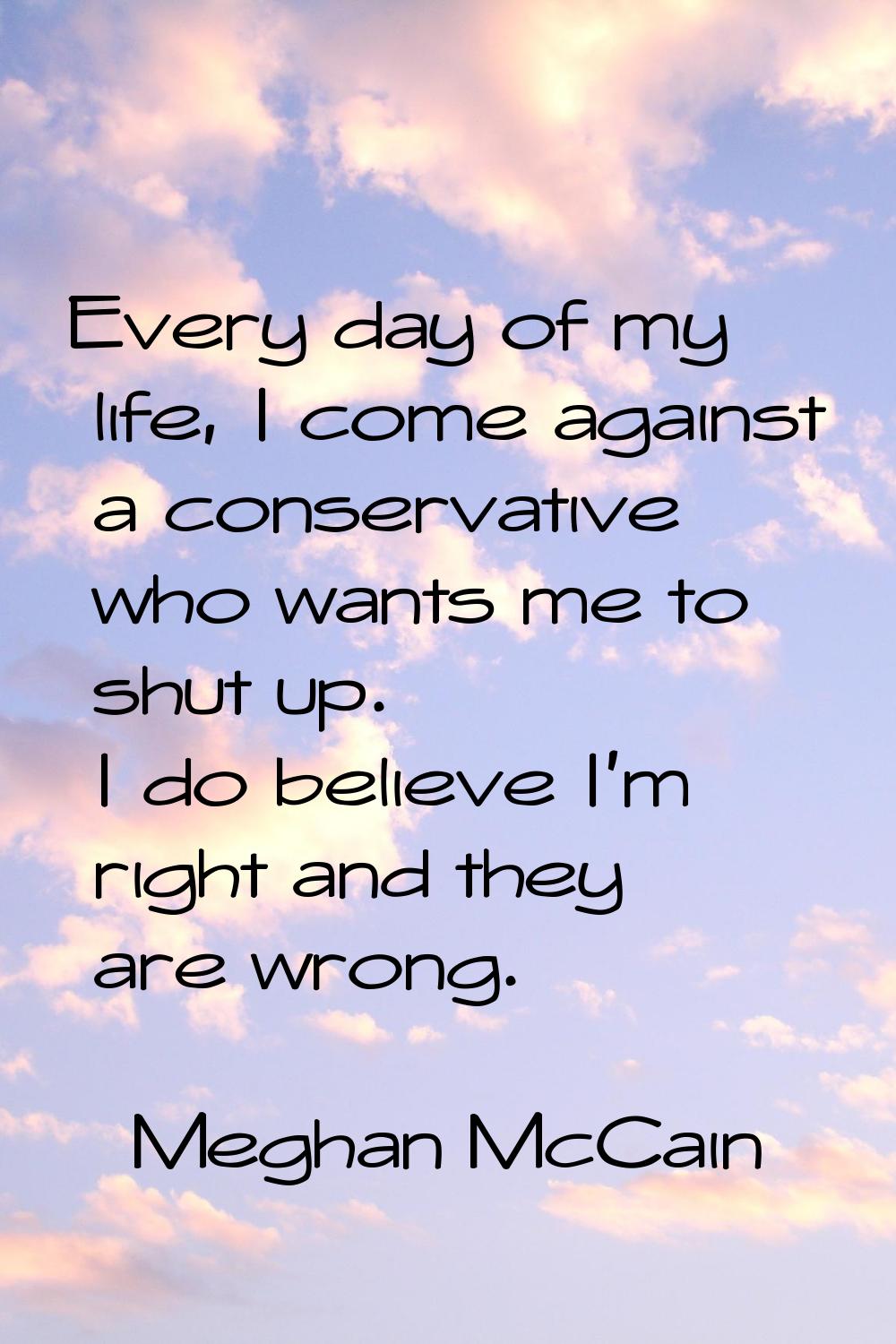 Every day of my life, I come against a conservative who wants me to shut up. I do believe I'm right
