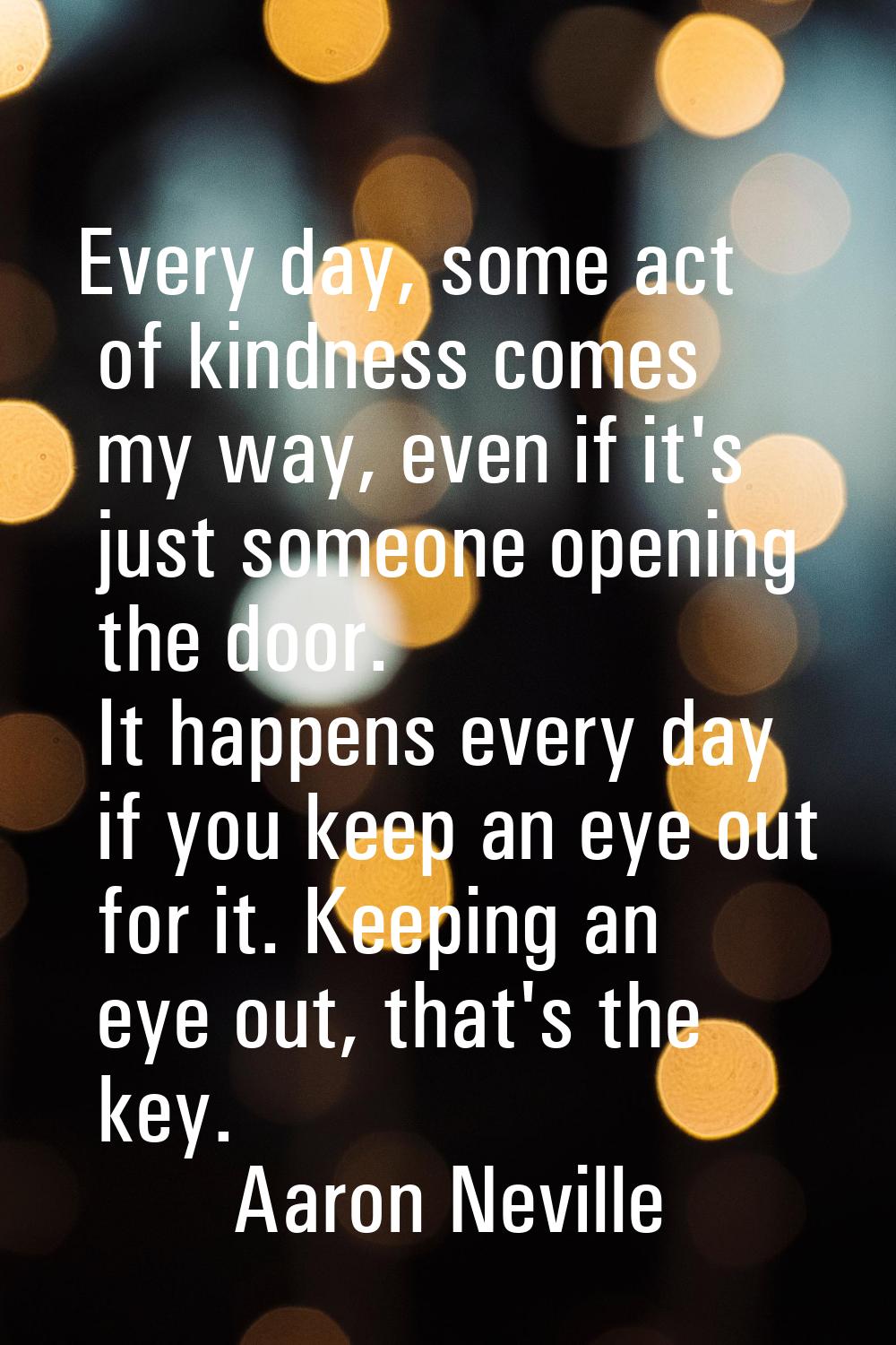Every day, some act of kindness comes my way, even if it's just someone opening the door. It happen