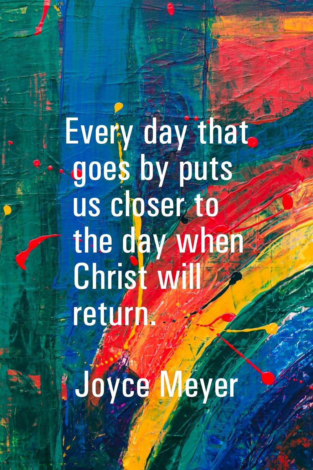 Every day that goes by puts us closer to the day when Christ will return.