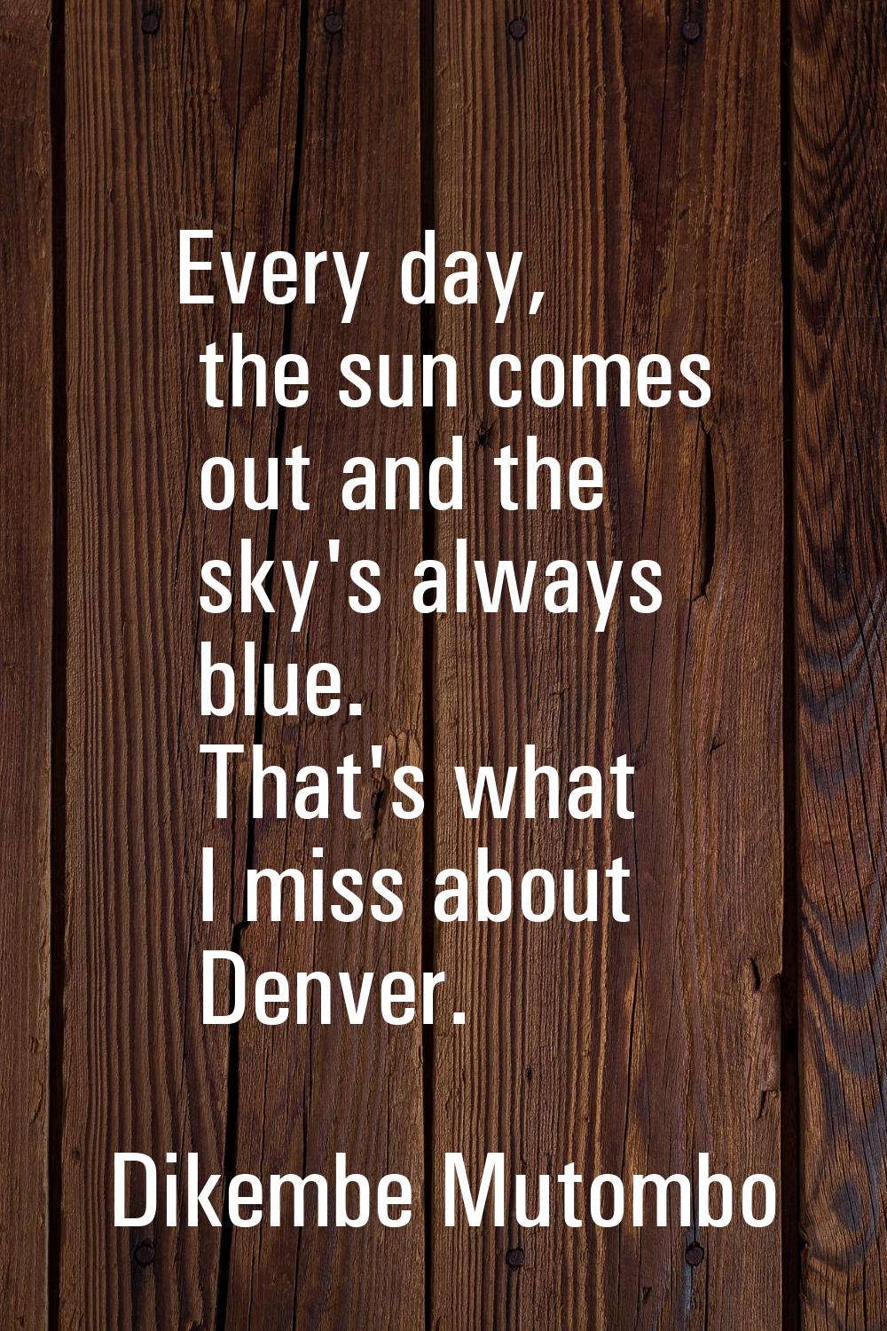 Every day, the sun comes out and the sky's always blue. That's what I miss about Denver.