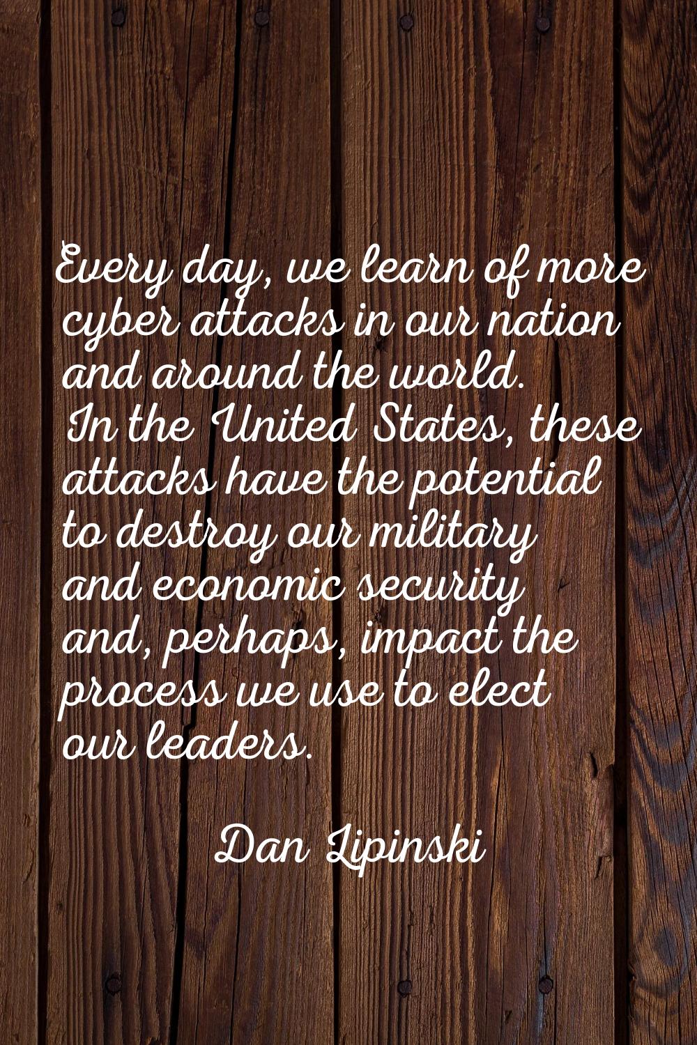Every day, we learn of more cyber attacks in our nation and around the world. In the United States,