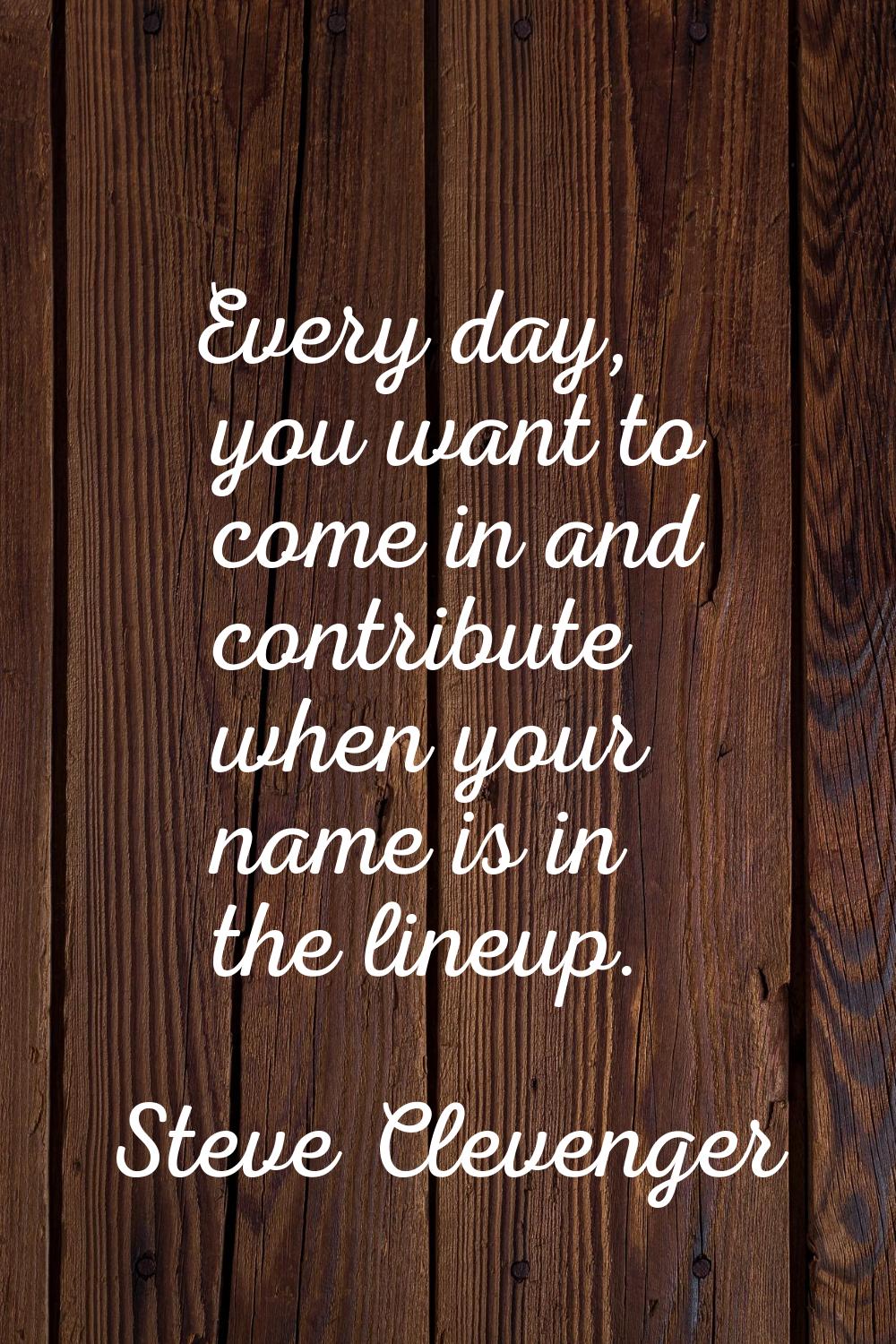 Every day, you want to come in and contribute when your name is in the lineup.