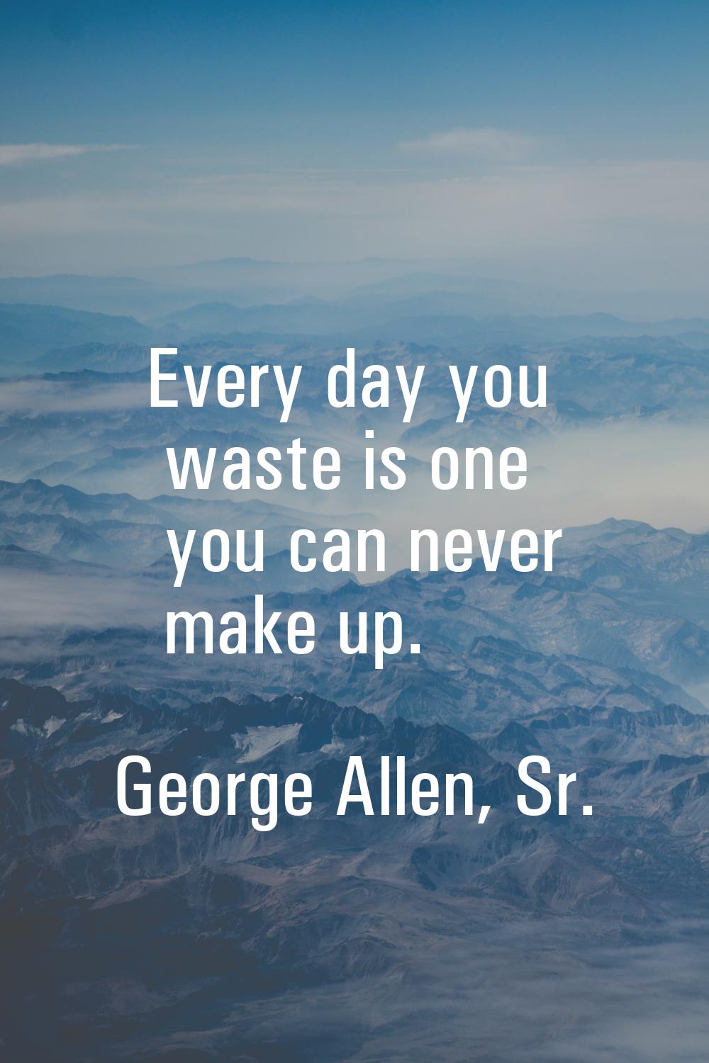 Every day you waste is one you can never make up.
