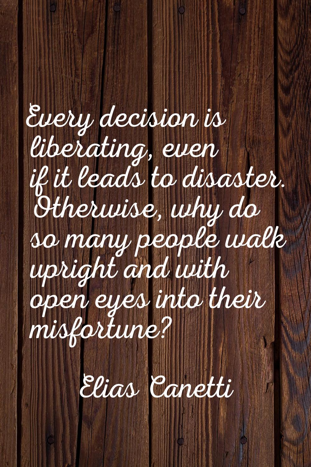 Every decision is liberating, even if it leads to disaster. Otherwise, why do so many people walk u
