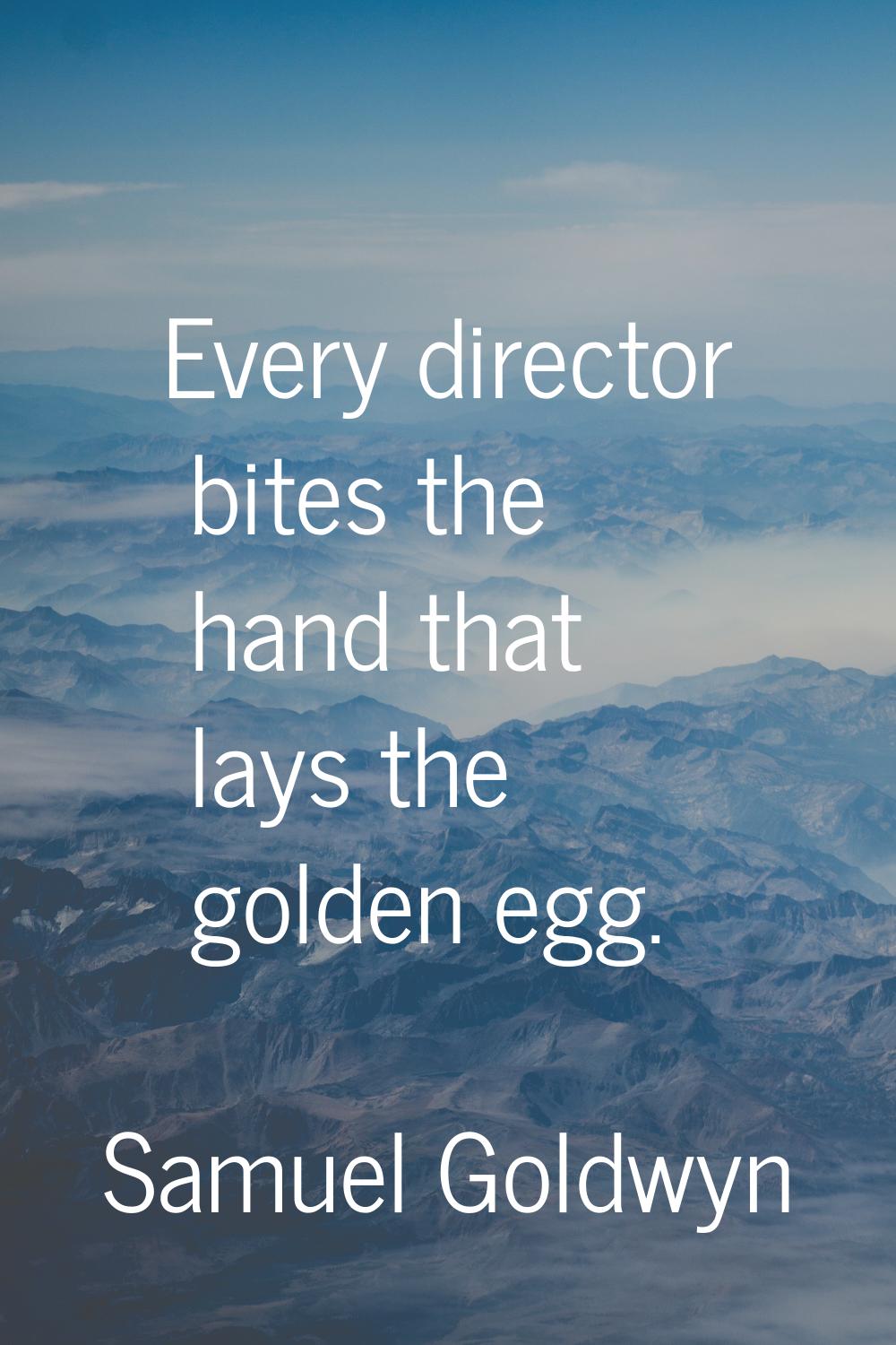 Every director bites the hand that lays the golden egg.