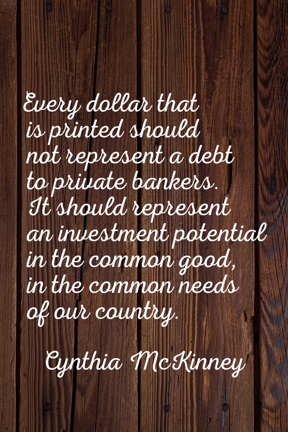 Every dollar that is printed should not represent a debt to private bankers. It should represent an