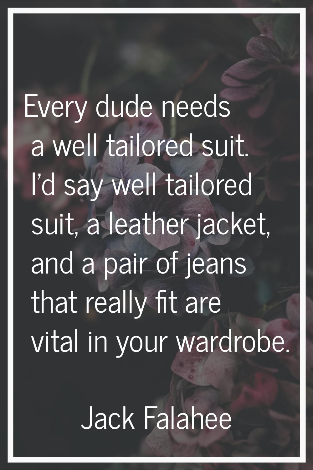 Every dude needs a well tailored suit. I'd say well tailored suit, a leather jacket, and a pair of 