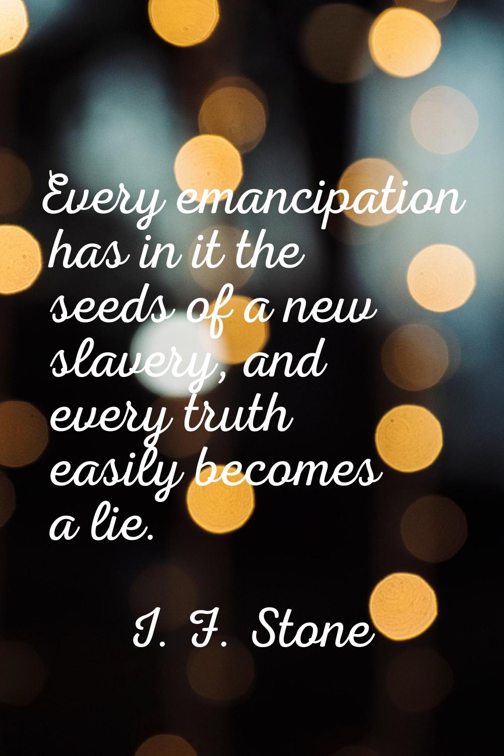 Every emancipation has in it the seeds of a new slavery, and every truth easily becomes a lie.
