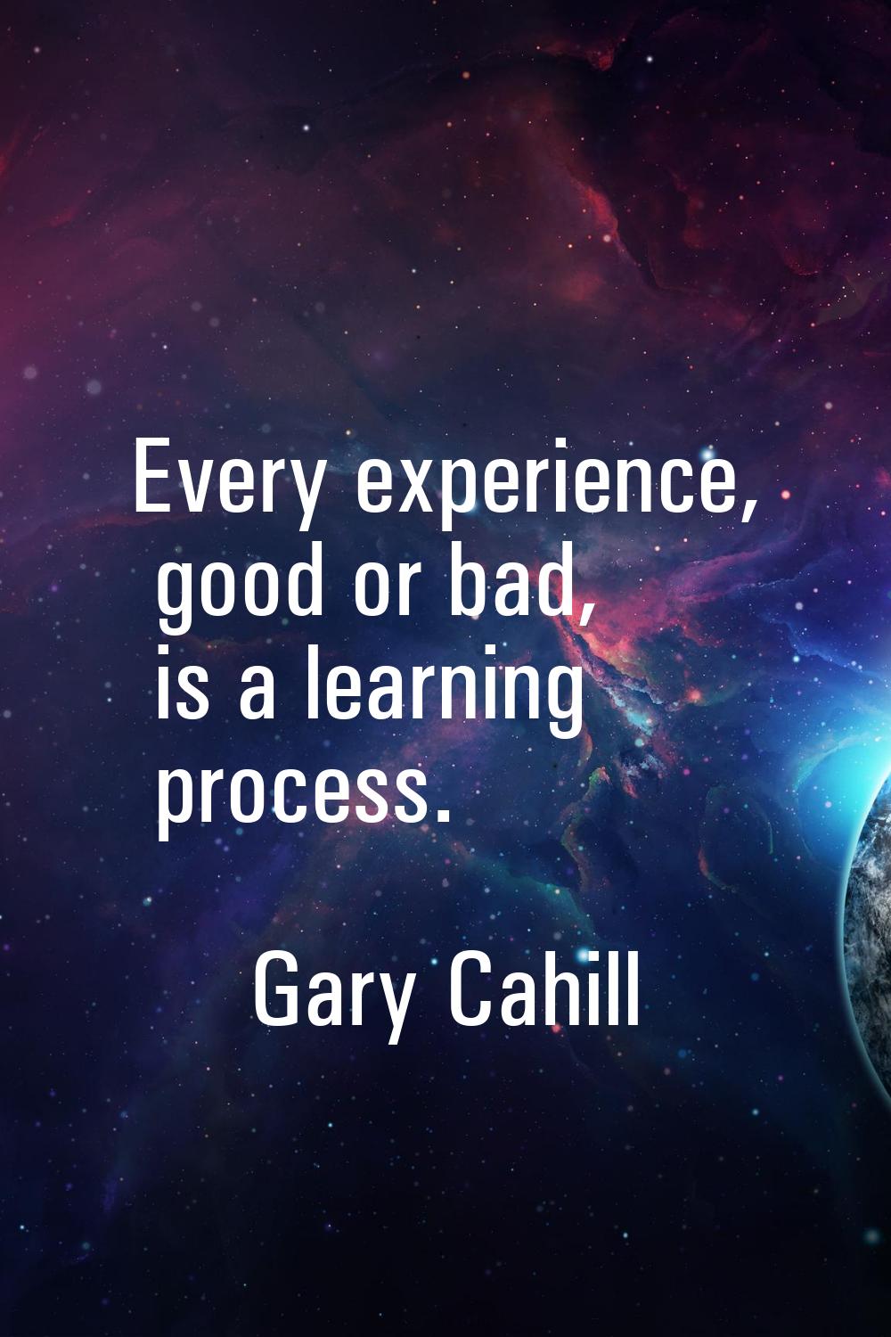 Every experience, good or bad, is a learning process.