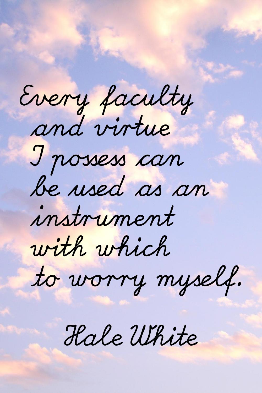 Every faculty and virtue I possess can be used as an instrument with which to worry myself.