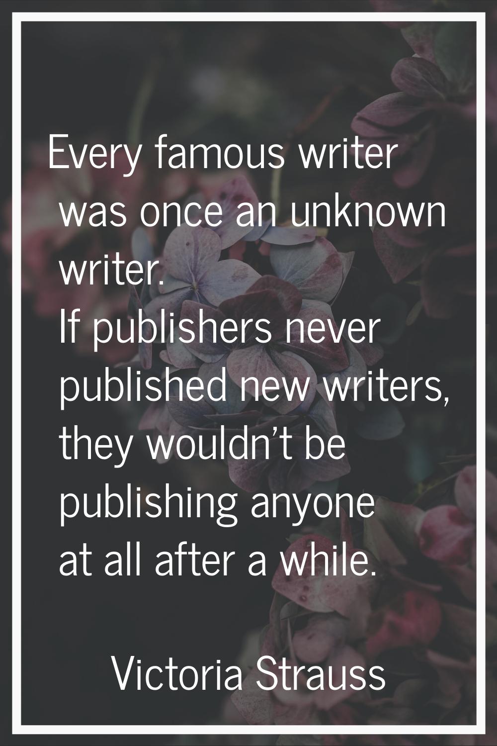 Every famous writer was once an unknown writer. If publishers never published new writers, they wou