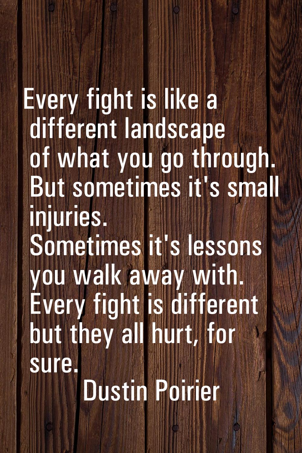 Every fight is like a different landscape of what you go through. But sometimes it's small injuries