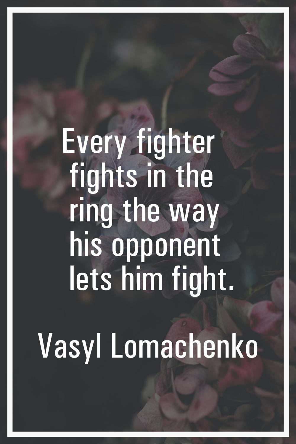 Every fighter fights in the ring the way his opponent lets him fight.