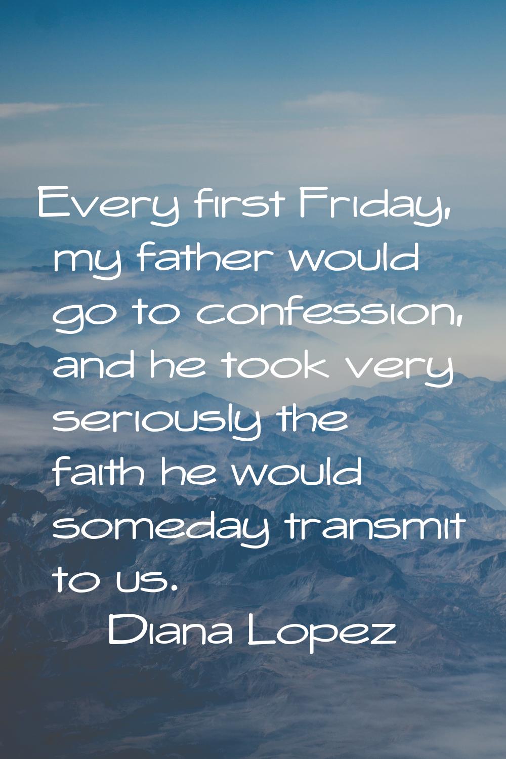 Every first Friday, my father would go to confession, and he took very seriously the faith he would