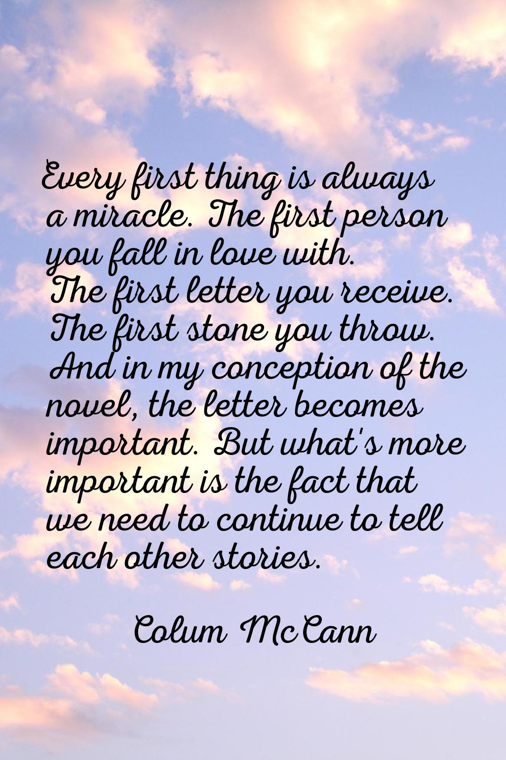 Every first thing is always a miracle. The first person you fall in love with. The first letter you