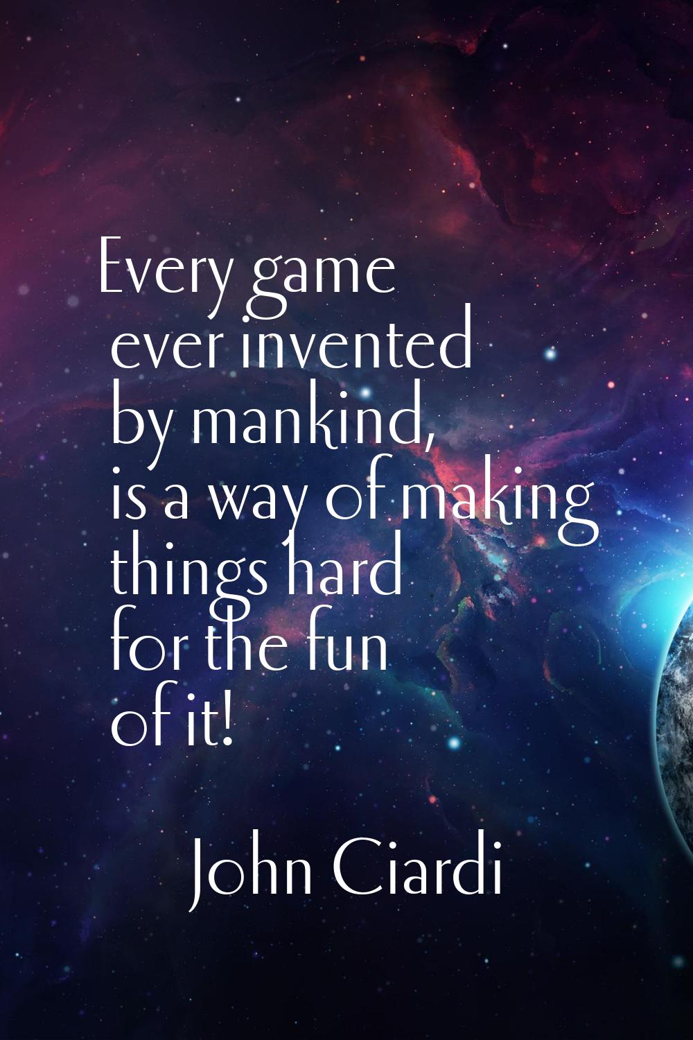 Every game ever invented by mankind, is a way of making things hard for the fun of it!