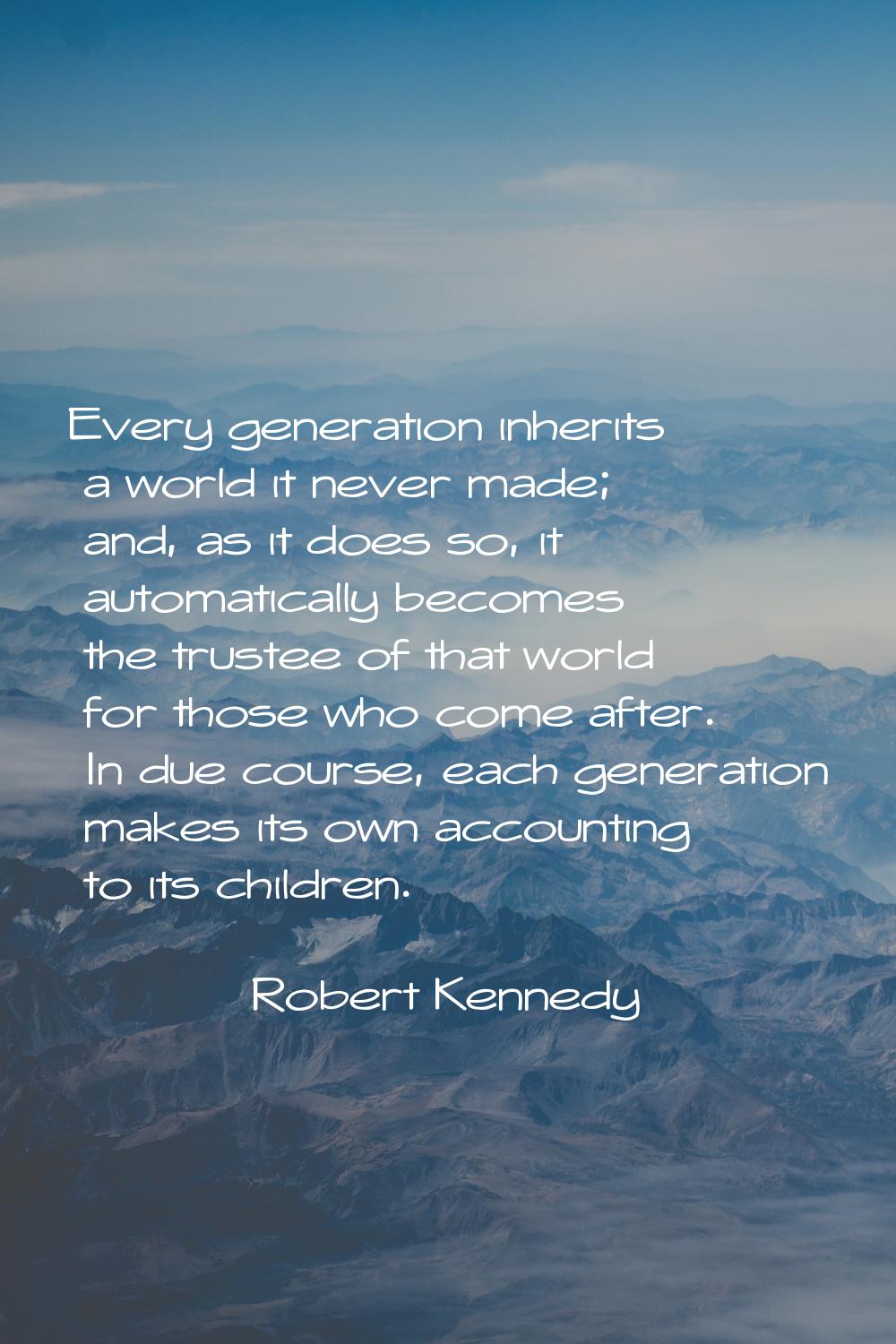 Every generation inherits a world it never made; and, as it does so, it automatically becomes the t