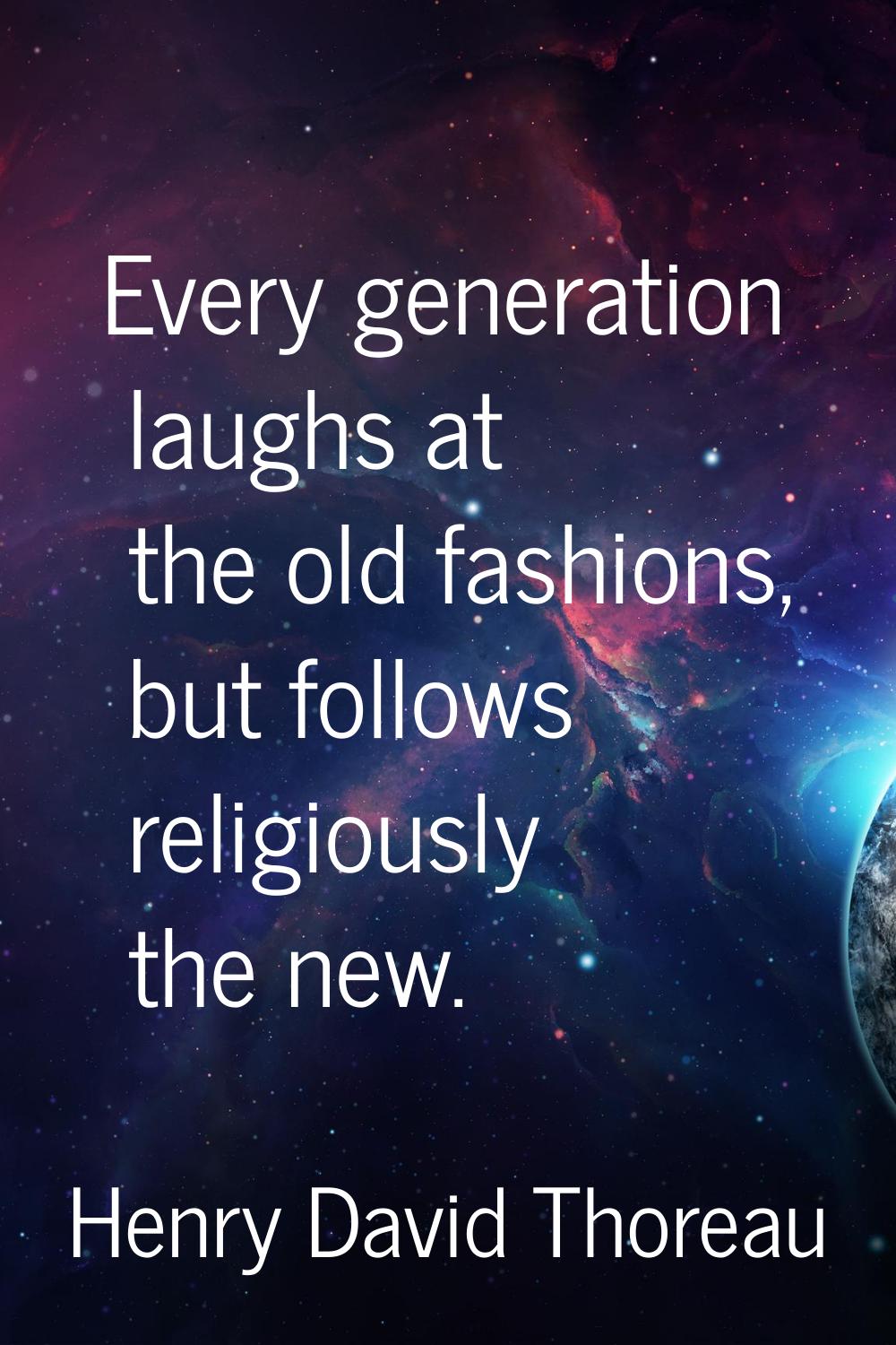Every generation laughs at the old fashions, but follows religiously the new.