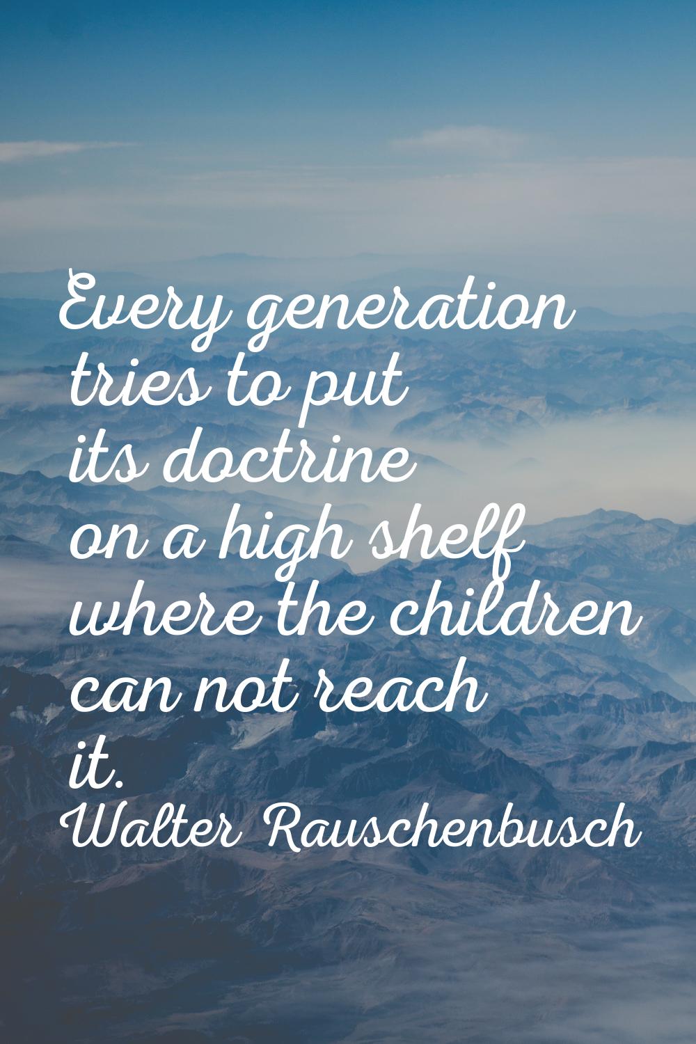 Every generation tries to put its doctrine on a high shelf where the children can not reach it.