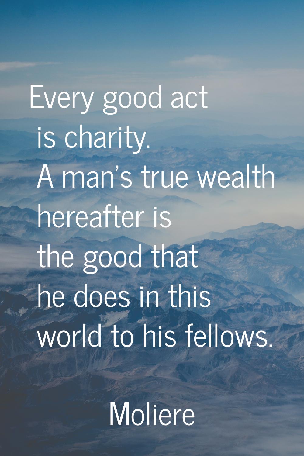 Every good act is charity. A man's true wealth hereafter is the good that he does in this world to 
