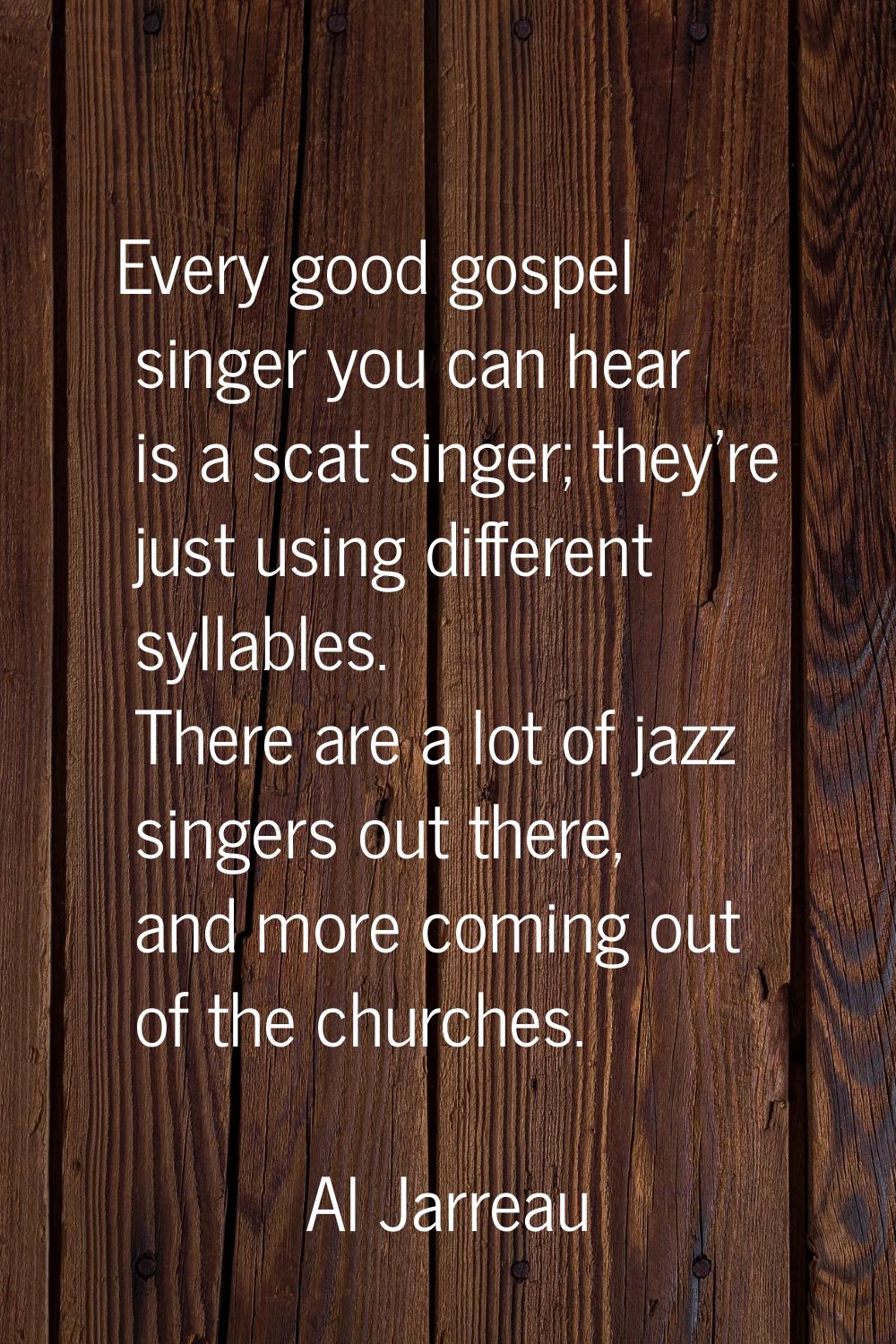 Every good gospel singer you can hear is a scat singer; they're just using different syllables. The