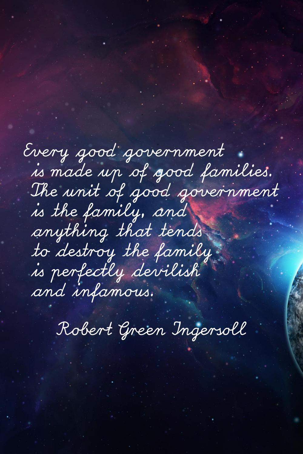 Every good government is made up of good families. The unit of good government is the family, and a