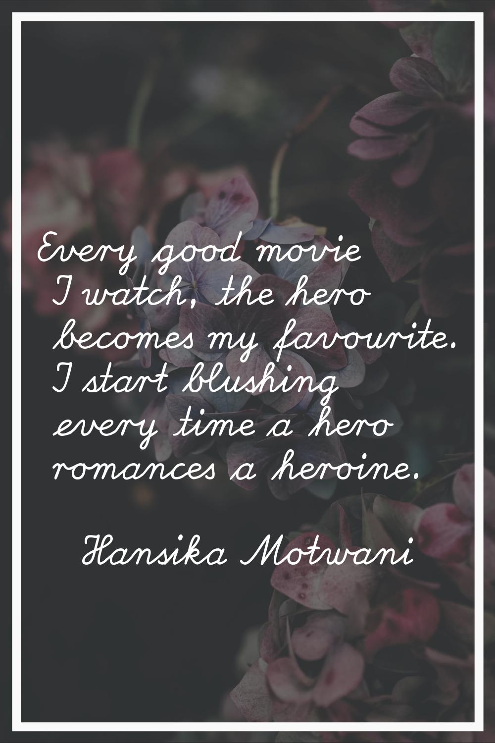 Every good movie I watch, the hero becomes my favourite. I start blushing every time a hero romance