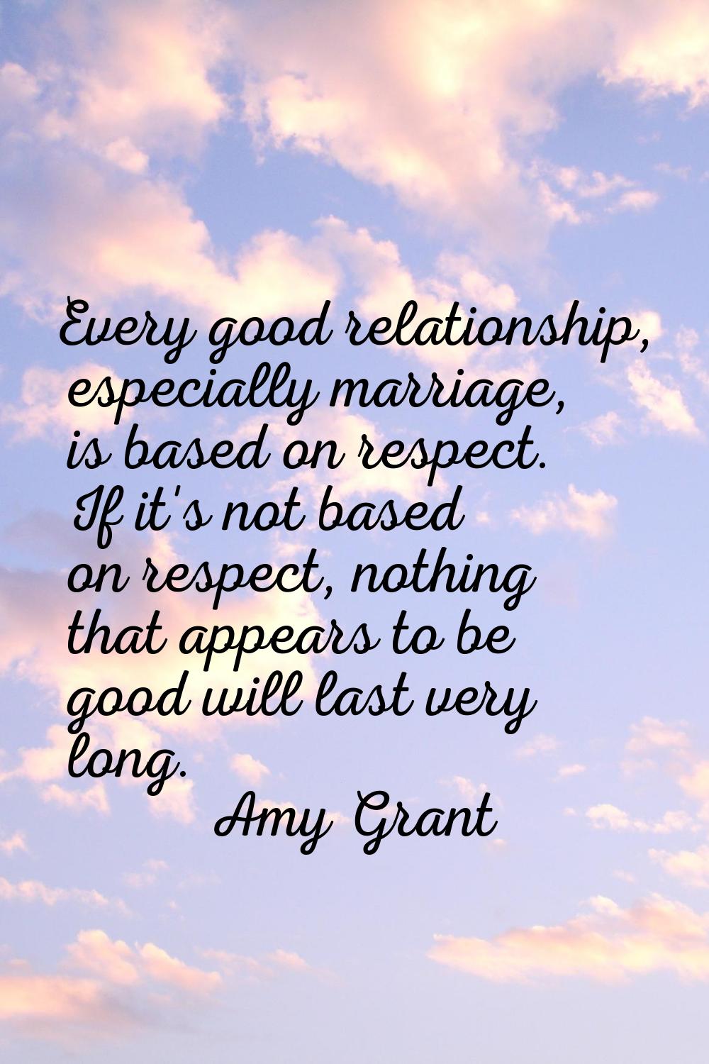 Every good relationship, especially marriage, is based on respect. If it's not based on respect, no