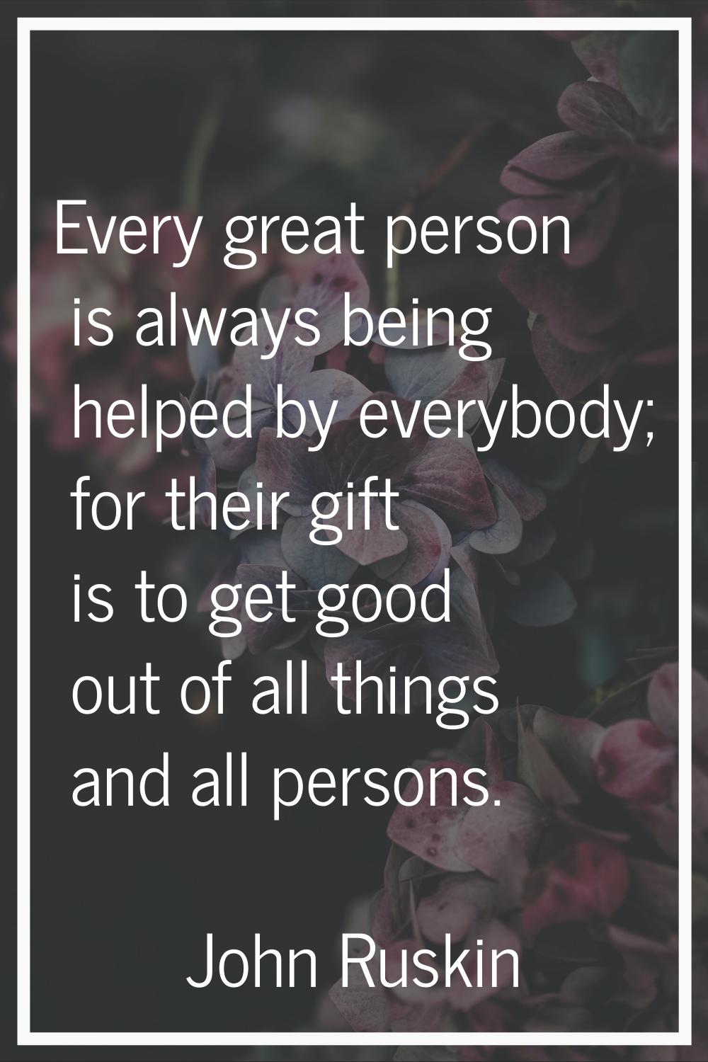 Every great person is always being helped by everybody; for their gift is to get good out of all th
