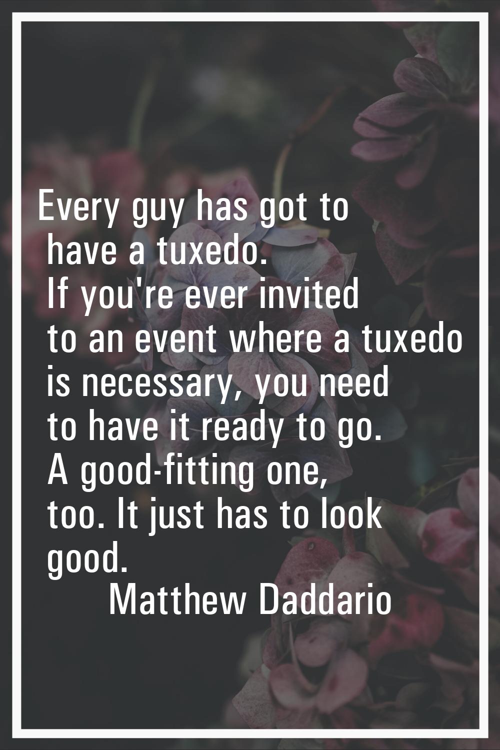 Every guy has got to have a tuxedo. If you're ever invited to an event where a tuxedo is necessary,