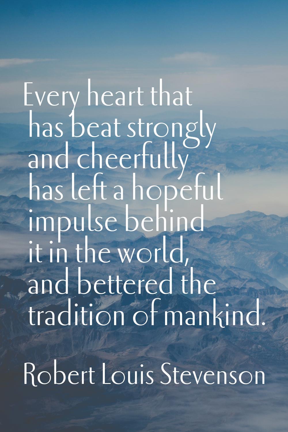 Every heart that has beat strongly and cheerfully has left a hopeful impulse behind it in the world