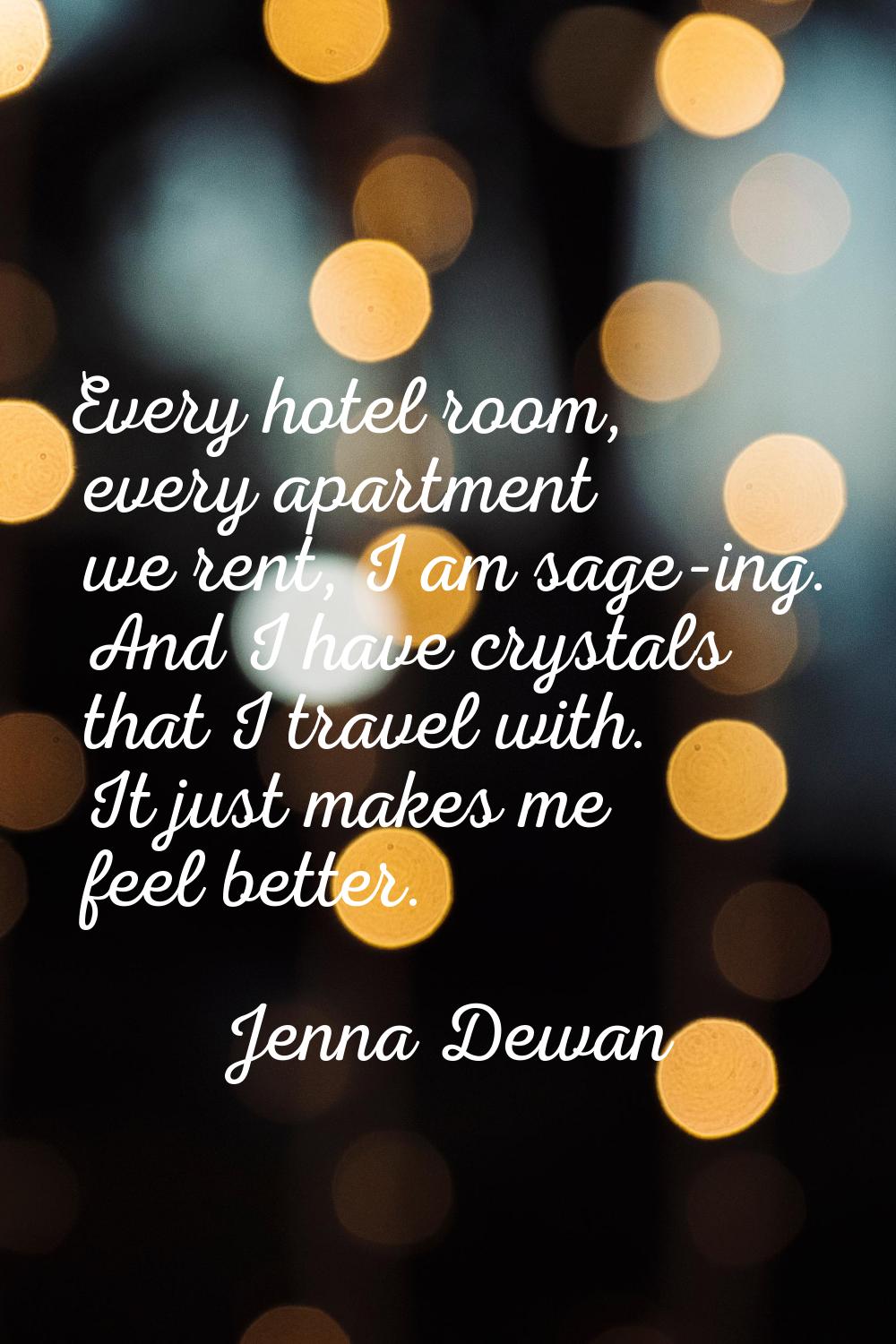Every hotel room, every apartment we rent, I am sage-ing. And I have crystals that I travel with. I