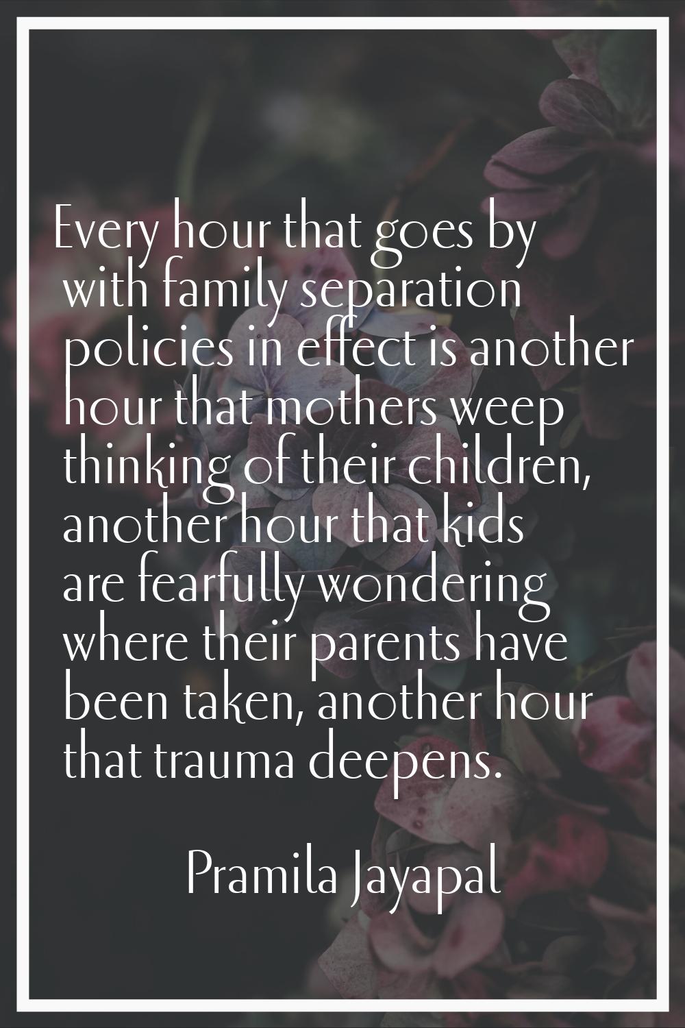 Every hour that goes by with family separation policies in effect is another hour that mothers weep