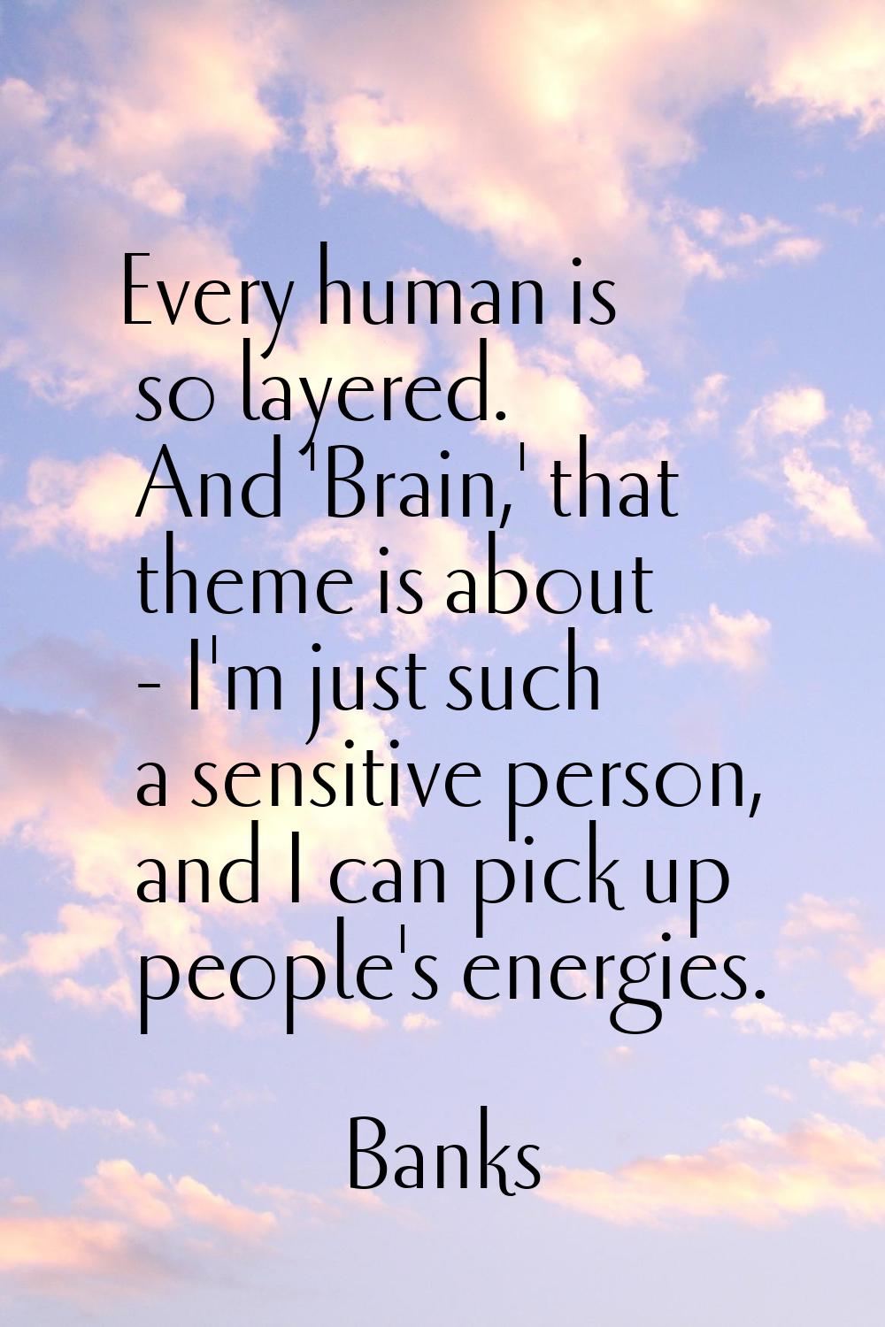 Every human is so layered. And 'Brain,' that theme is about - I'm just such a sensitive person, and