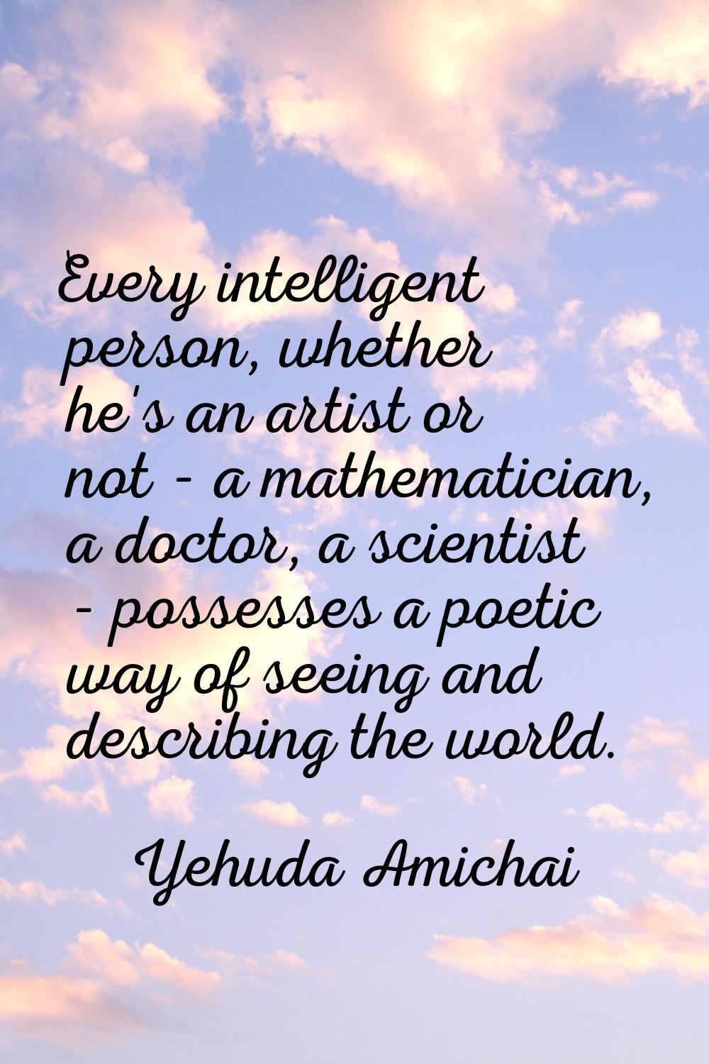 Every intelligent person, whether he's an artist or not - a mathematician, a doctor, a scientist - 